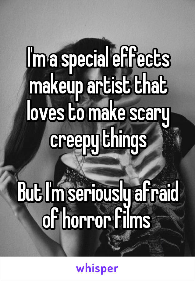 I'm a special effects makeup artist that loves to make scary creepy things

But I'm seriously afraid of horror films 