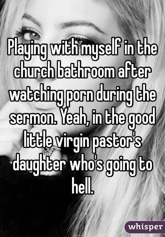 Playing with myself in the church bathroom after watching porn during the sermon. Yeah, in the good little virgin pastor's daughter who's going to hell. 