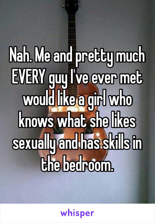 Nah. Me and pretty much EVERY guy I've ever met would like a girl who knows what she likes sexually and has skills in the bedroom. 