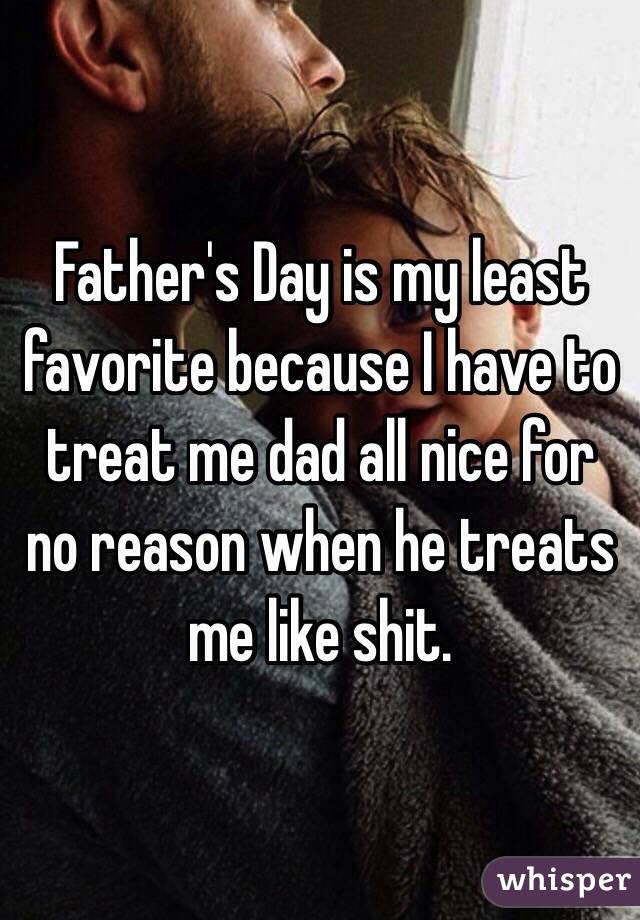 Father's Day is my least favorite because I have to treat me dad all nice for no reason when he treats me like shit.