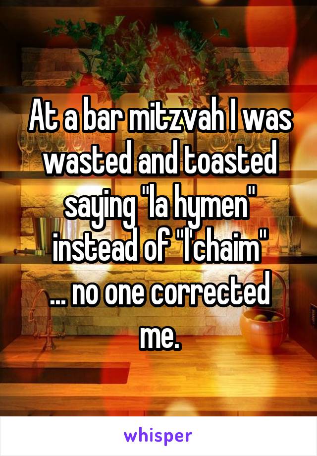 At a bar mitzvah I was wasted and toasted saying "la hymen" instead of "l'chaim"
... no one corrected me.