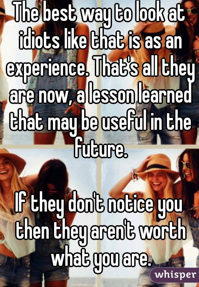 The best way to look at idiots like that is as an experience. That's all they are now, a lesson learned that may be useful in the future.

If they don't notice you then they aren't worth what you are.