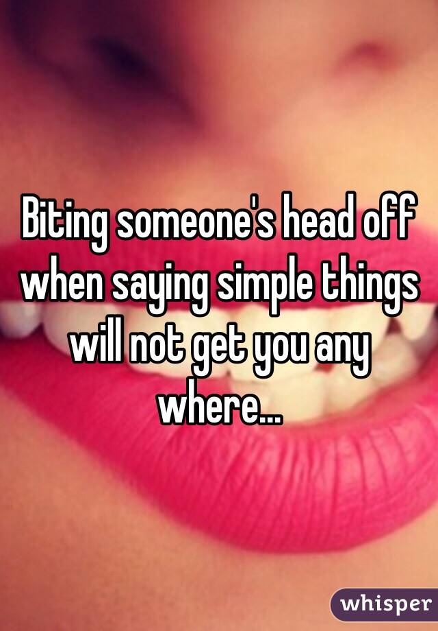 Biting someone's head off when saying simple things will not get you any where...