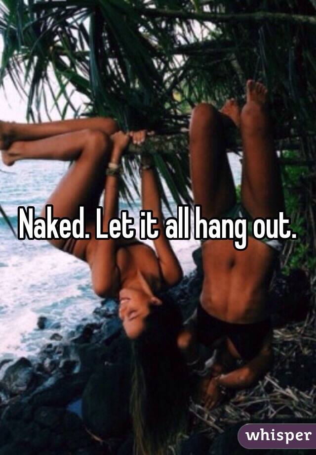 Naked. Let it all hang out. 
