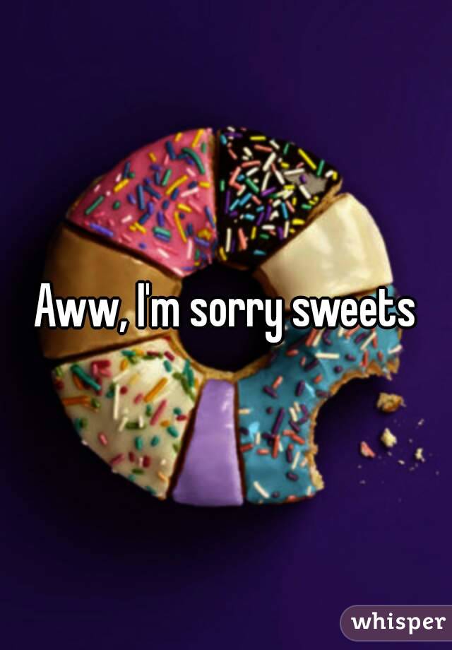 Aww, I'm sorry sweets