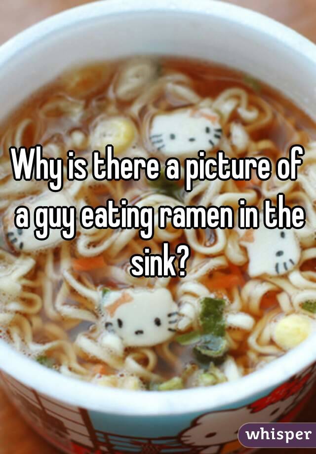 Why is there a picture of a guy eating ramen in the sink?
