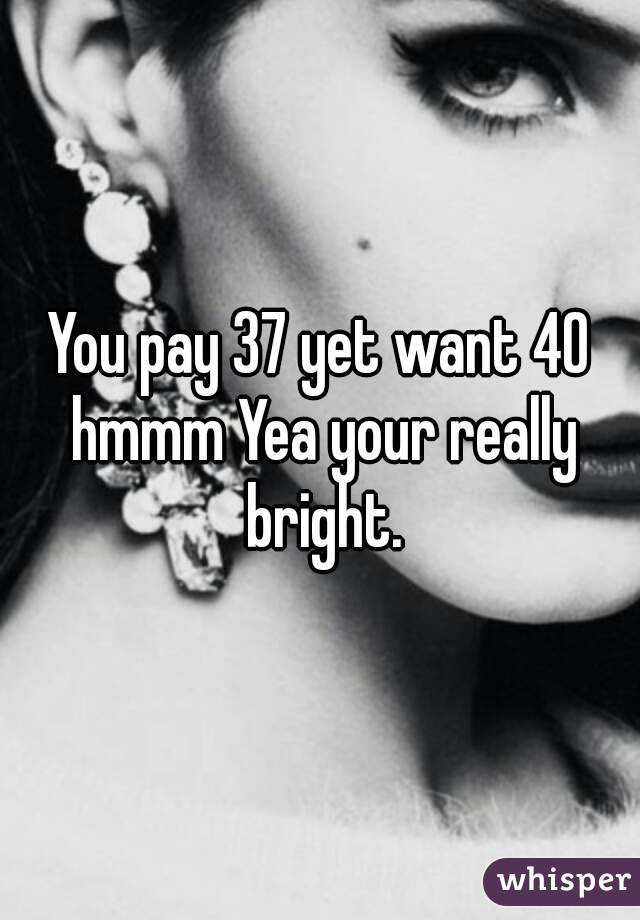 You pay 37 yet want 40 hmmm Yea your really bright.