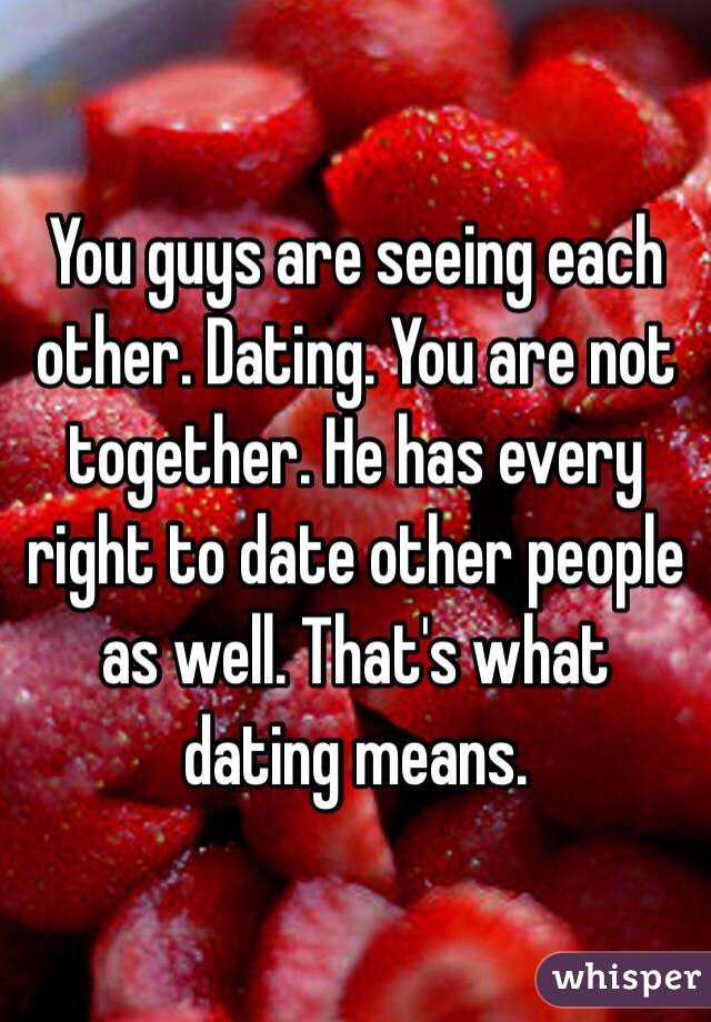 You guys are seeing each other. Dating. You are not together. He has every right to date other people as well. That's what dating means. 