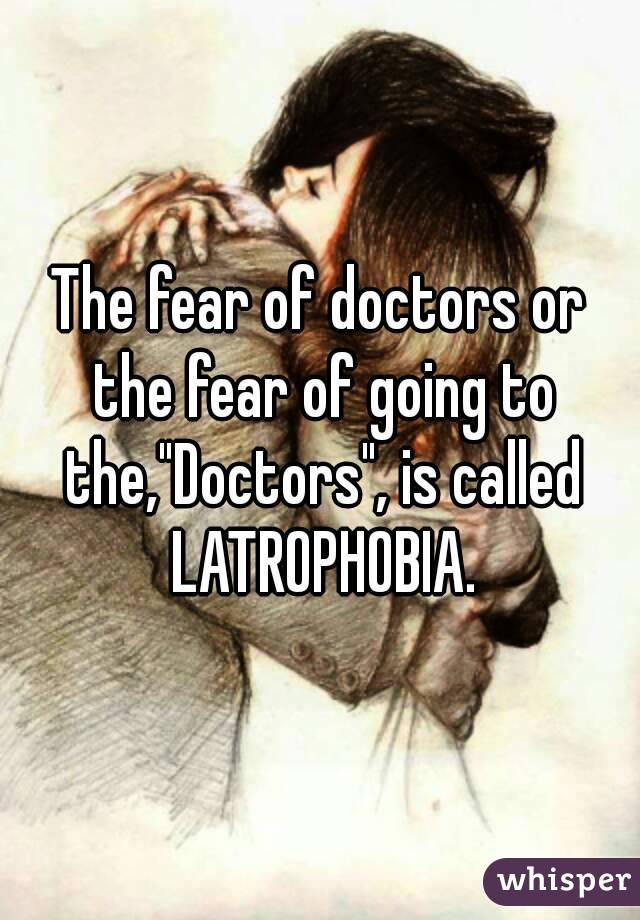 The fear of doctors or the fear of going to the,"Doctors", is called LATROPHOBIA.