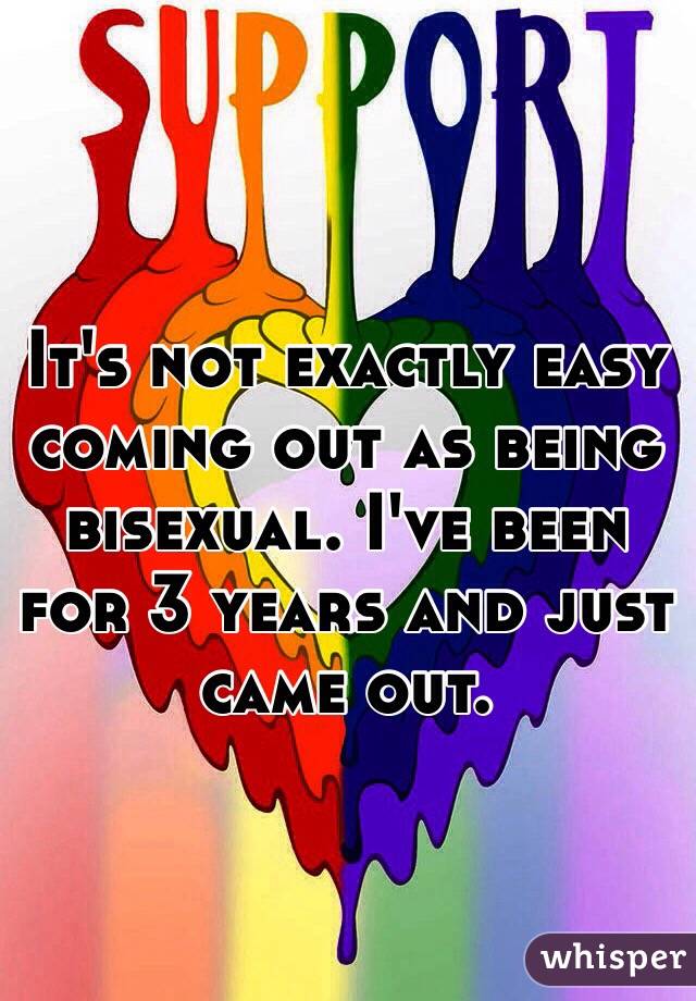 It's not exactly easy coming out as being bisexual. I've been for 3 years and just came out. 
