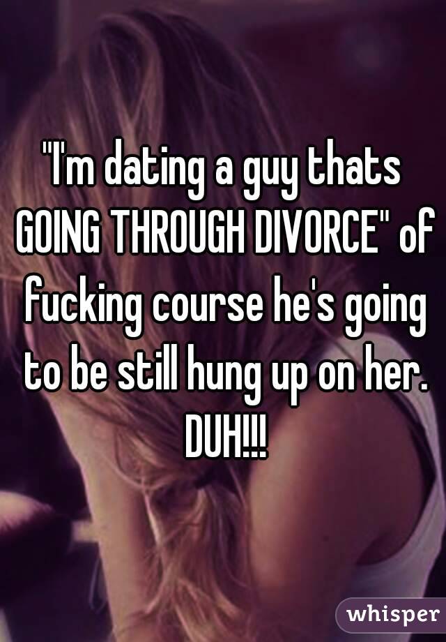 "I'm dating a guy thats GOING THROUGH DIVORCE" of fucking course he's going to be still hung up on her. DUH!!!