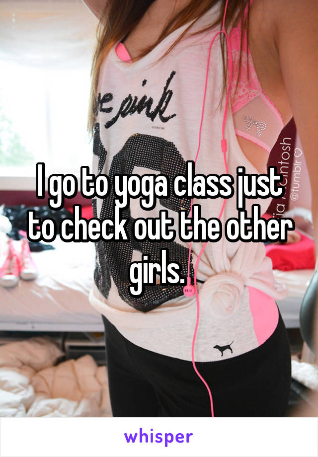 I go to yoga class just to check out the other girls. 