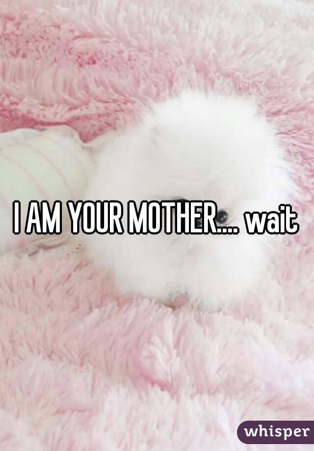 I AM YOUR MOTHER.... wait