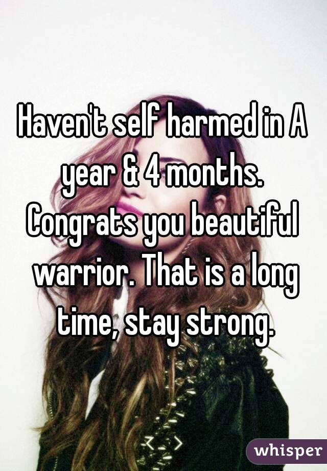 Haven't self harmed in A year & 4 months. 
Congrats you beautiful warrior. That is a long time, stay strong.