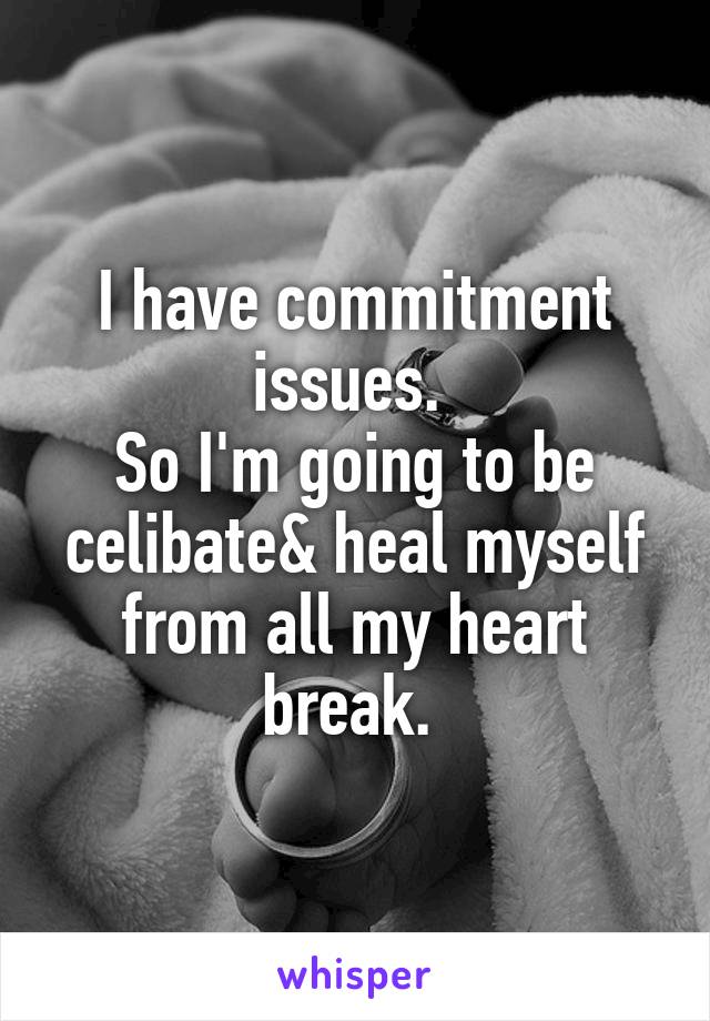 I have commitment issues. 
So I'm going to be celibate& heal myself from all my heart break. 