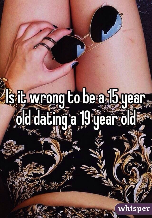 Is it wrong to be a 15 year old dating a 19 year old