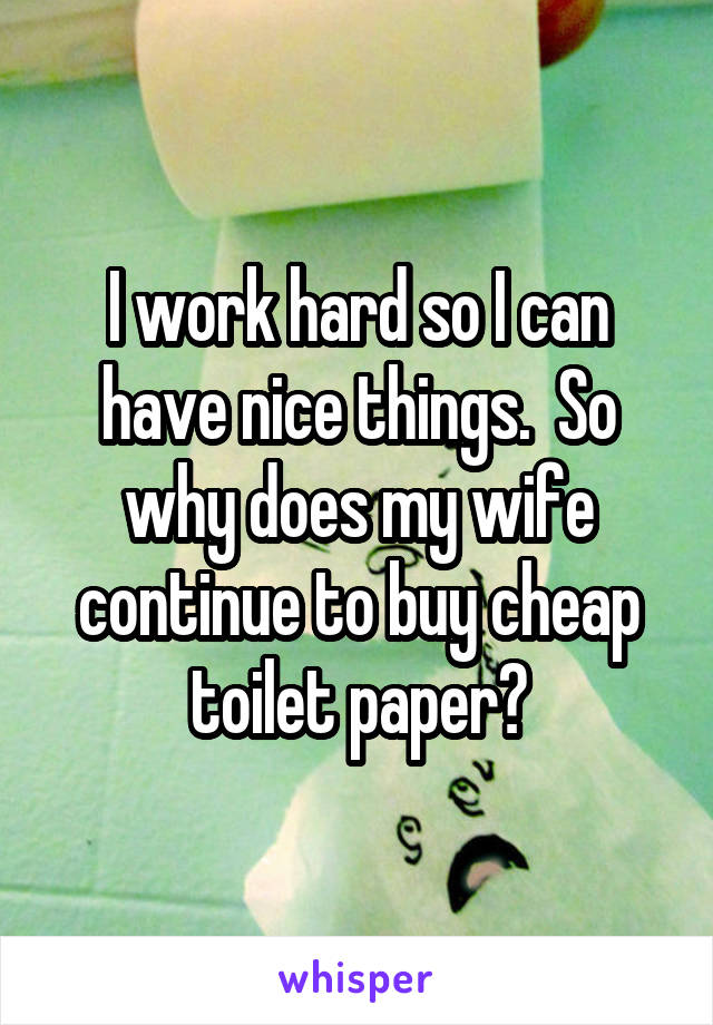 I work hard so I can have nice things.  So why does my wife continue to buy cheap toilet paper?