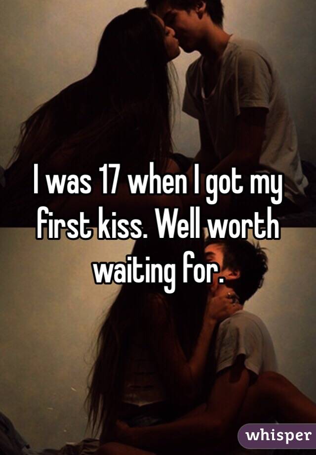 I was 17 when I got my first kiss. Well worth waiting for. 