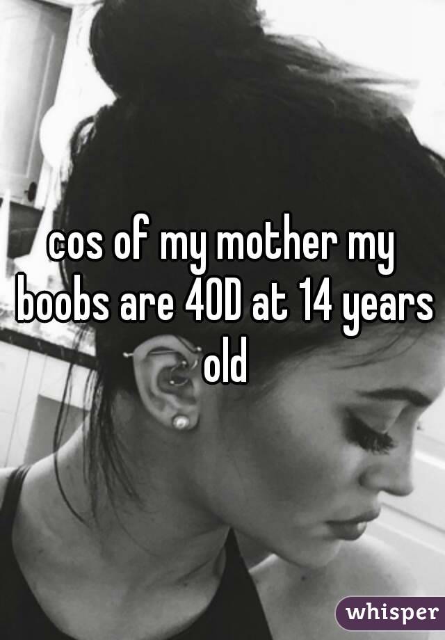 cos of my mother my boobs are 40D at 14 years old