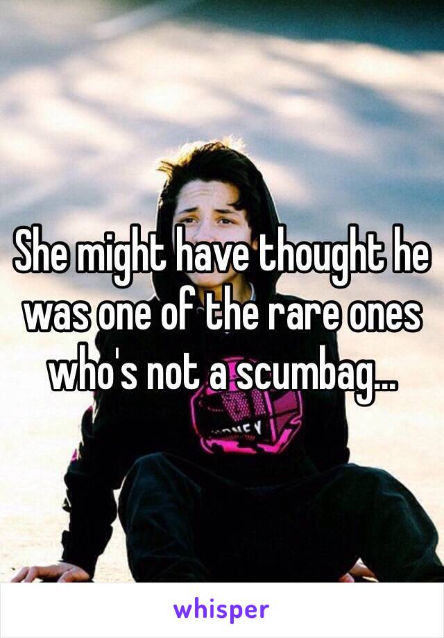 She might have thought he was one of the rare ones who's not a scumbag...