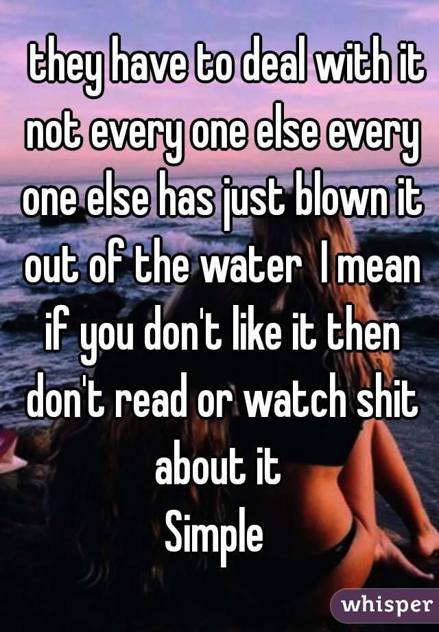   they have to deal with it not every one else every one else has just blown it out of the water  I mean if you don't like it then don't read or watch shit about it 
Simple 
