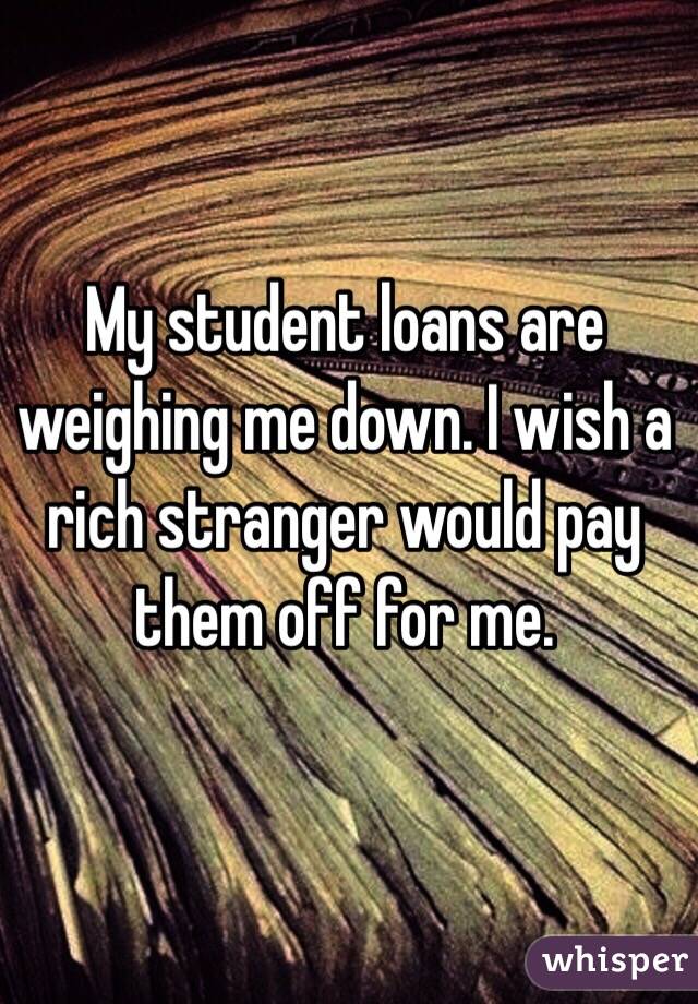 My student loans are weighing me down. I wish a rich stranger would pay them off for me. 