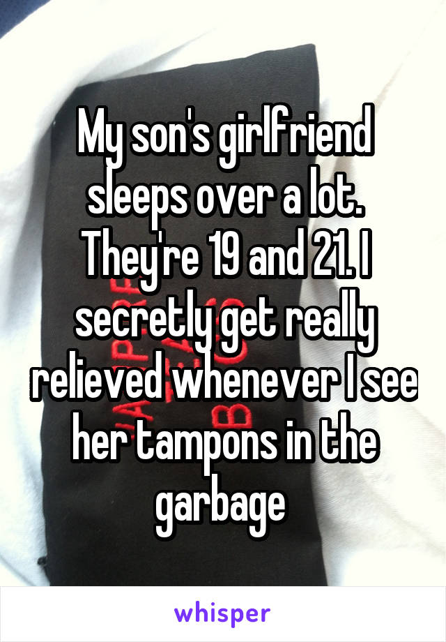 My son's girlfriend sleeps over a lot. They're 19 and 21. I secretly get really relieved whenever I see her tampons in the garbage 