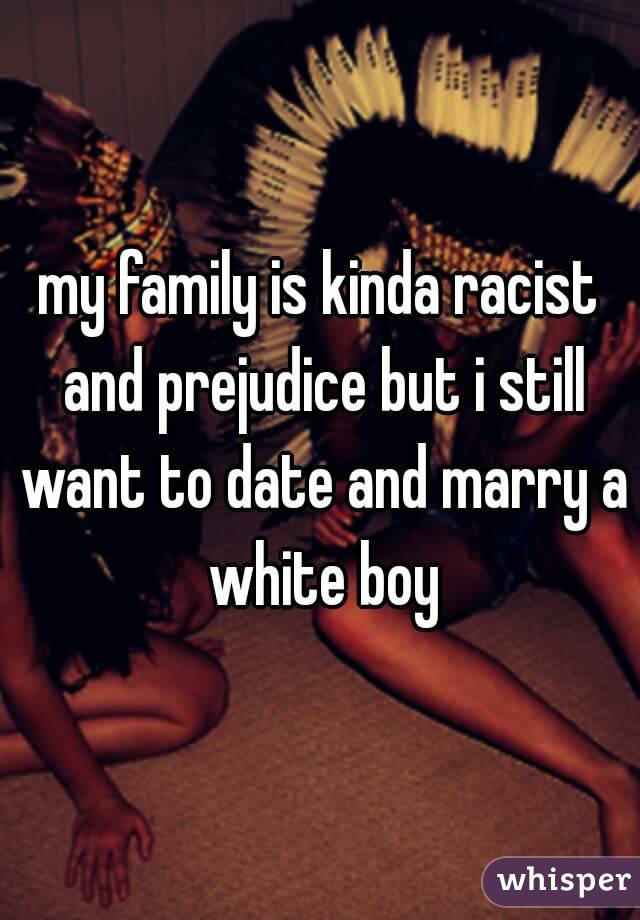 my family is kinda racist and prejudice but i still want to date and marry a white boy