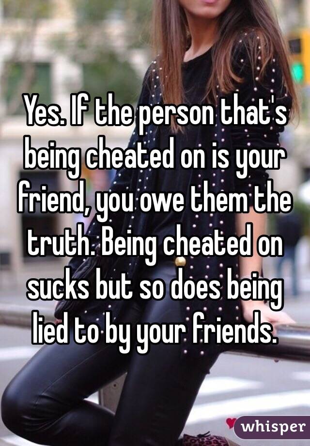 Yes. If the person that's being cheated on is your friend, you owe them the truth. Being cheated on sucks but so does being lied to by your friends.