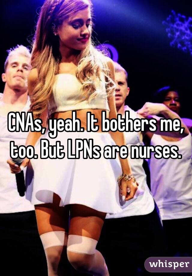 CNAs, yeah. It bothers me, too. But LPNs are nurses. 