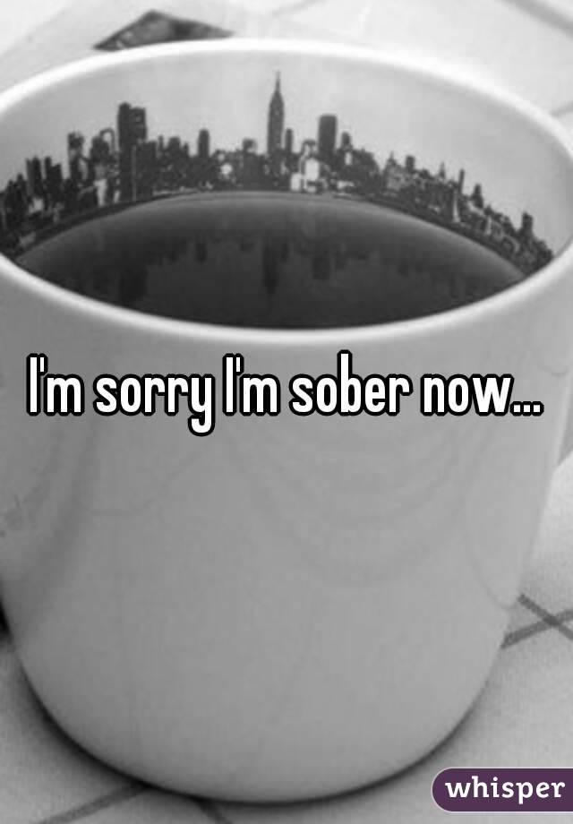 I'm sorry I'm sober now...