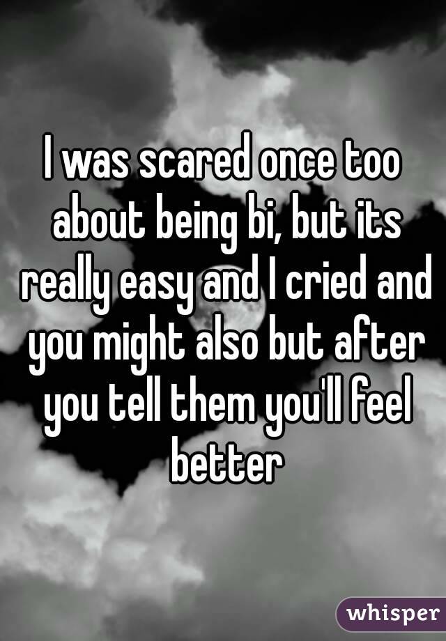 I was scared once too about being bi, but its really easy and I cried and you might also but after you tell them you'll feel better