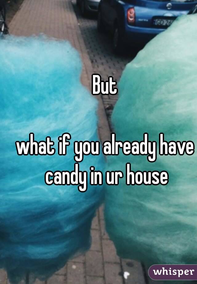 But

what if you already have candy in ur house