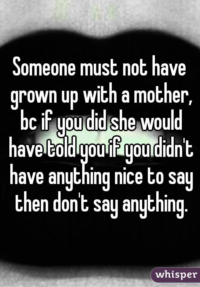 Someone must not have grown up with a mother, bc if you did she would have told you if you didn't have anything nice to say then don't say anything.