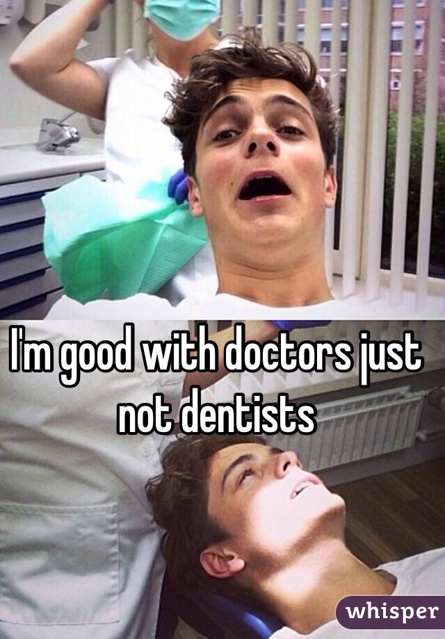 I'm good with doctors just not dentists 