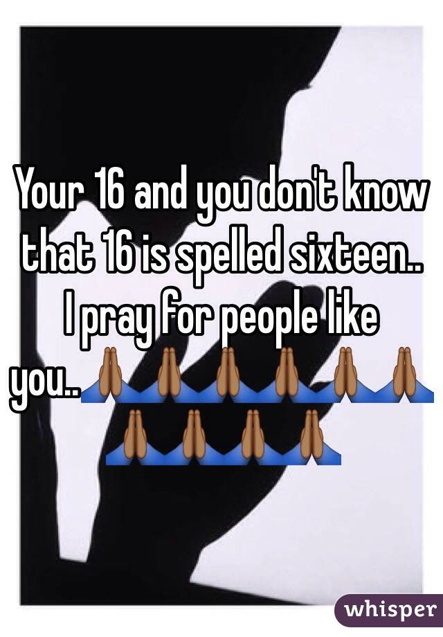 Your 16 and you don't know that 16 is spelled sixteen..
I pray for people like you..🙏🏾🙏🏾🙏🏾🙏🏾🙏🏾🙏🏾🙏🏾🙏🏾🙏🏾🙏🏾