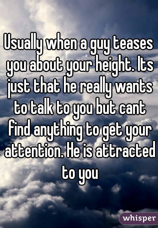 Usually when a guy teases you about your height. Its just that he really wants to talk to you but cant find anything to get your attention. He is attracted to you