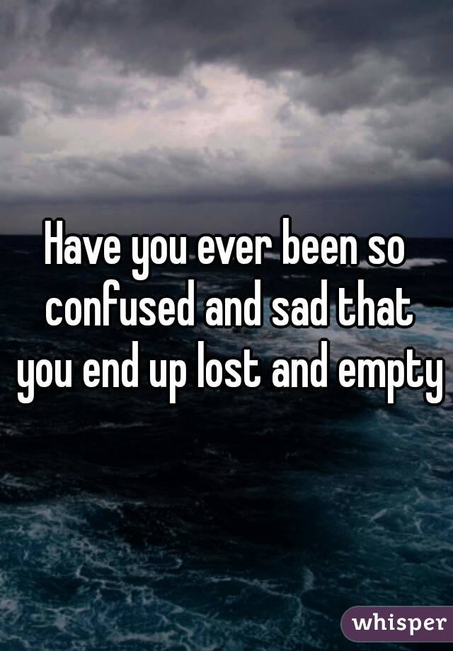 Have you ever been so confused and sad that you end up lost and empty