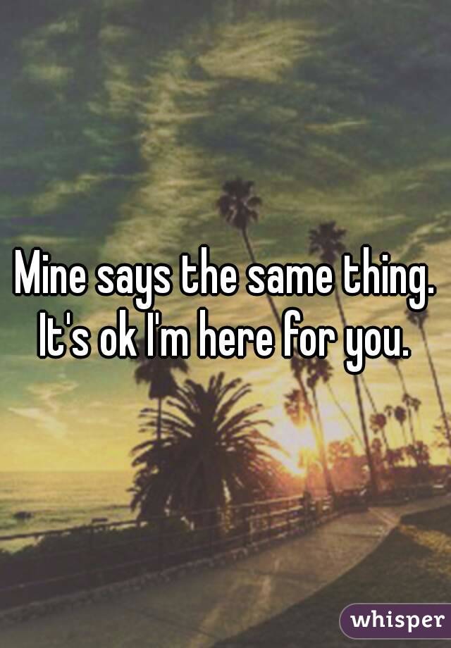 Mine says the same thing. It's ok I'm here for you. 
