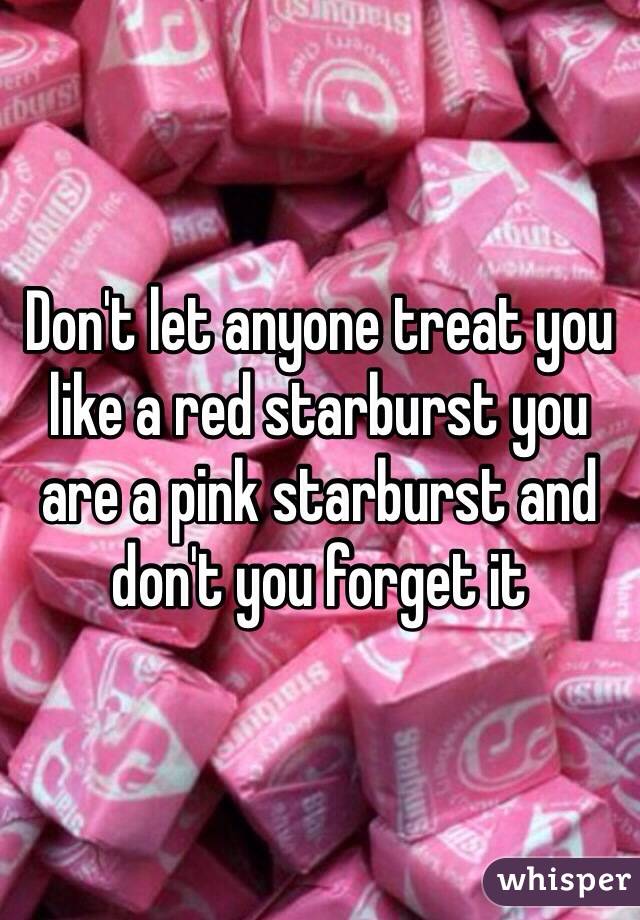 Don't let anyone treat you like a red starburst you are a pink starburst and don't you forget it