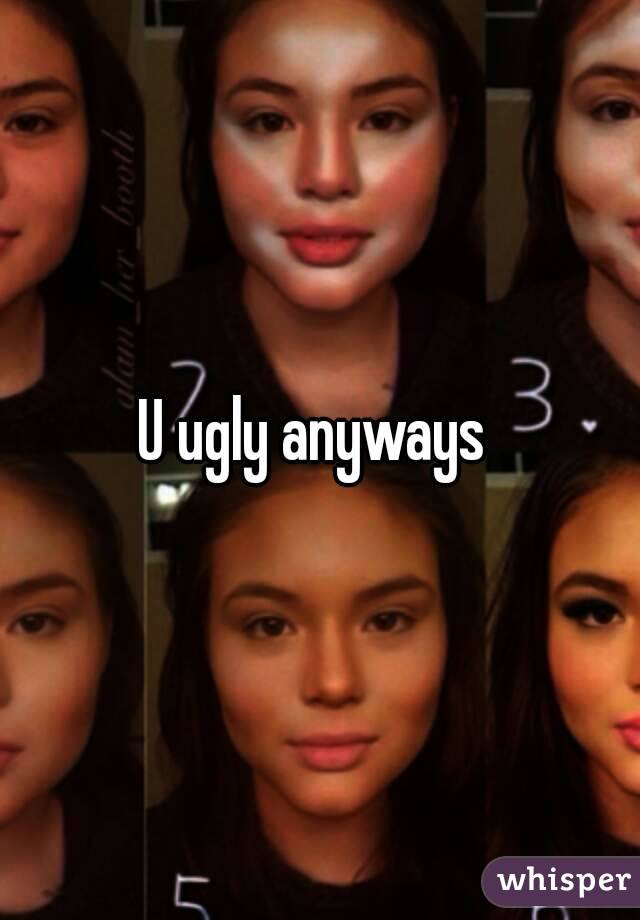 U ugly anyways 
