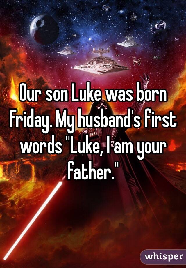 Our son Luke was born Friday. My husband's first words "Luke, I am your father."