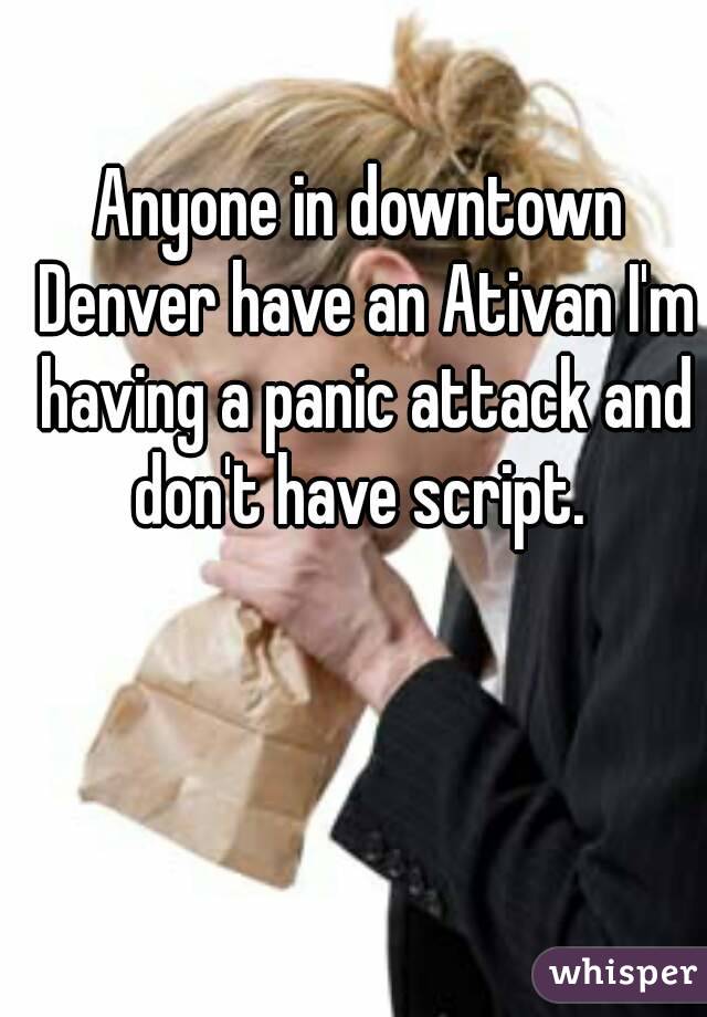 Anyone in downtown Denver have an Ativan I'm having a panic attack and don't have script. 