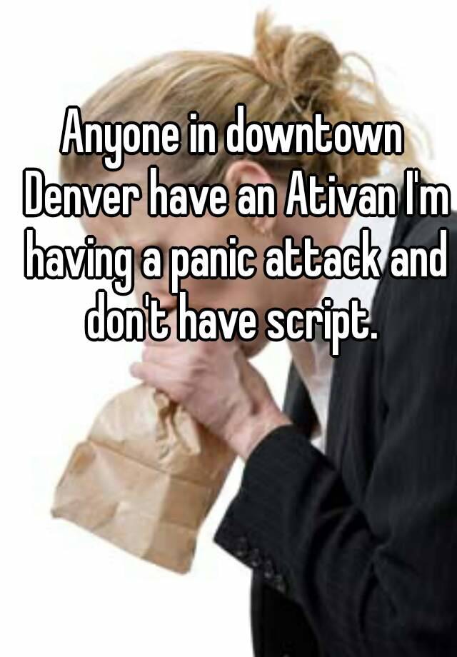 Anyone in downtown Denver have an Ativan I'm having a panic attack and don't have script. 