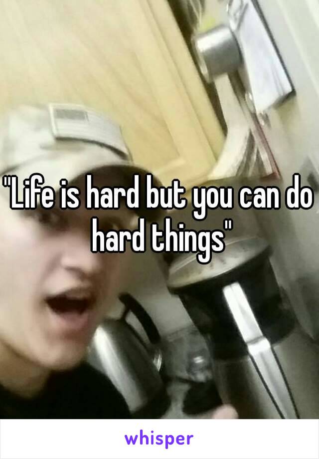 "Life is hard but you can do hard things"
