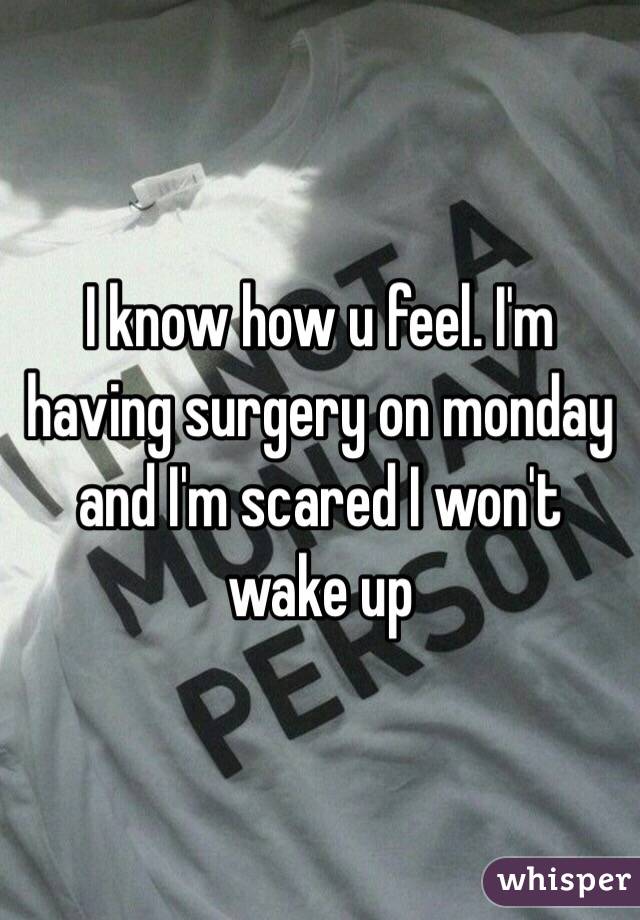 I know how u feel. I'm having surgery on monday and I'm scared I won't wake up 