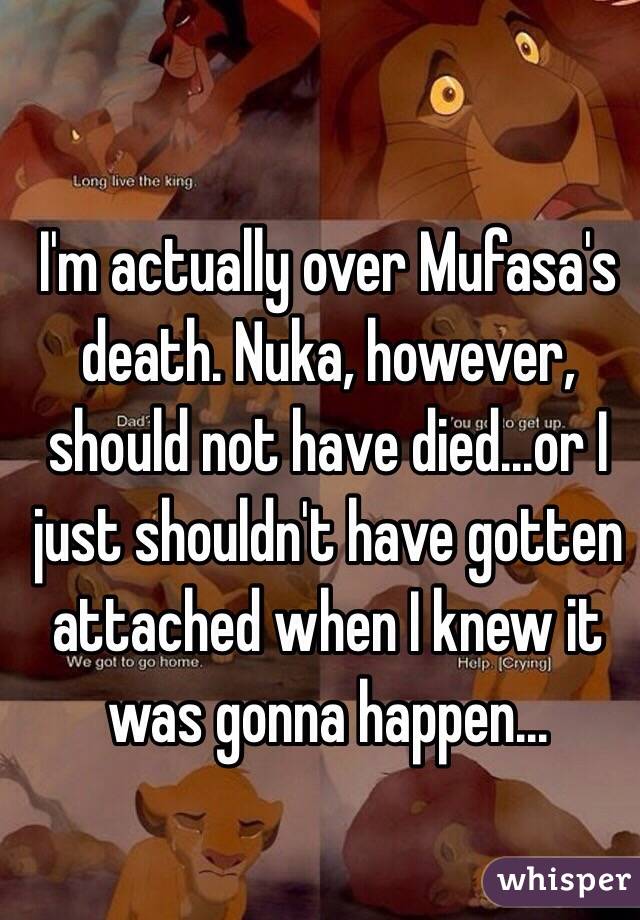 I'm actually over Mufasa's death. Nuka, however, should not have died...or I just shouldn't have gotten attached when I knew it was gonna happen...