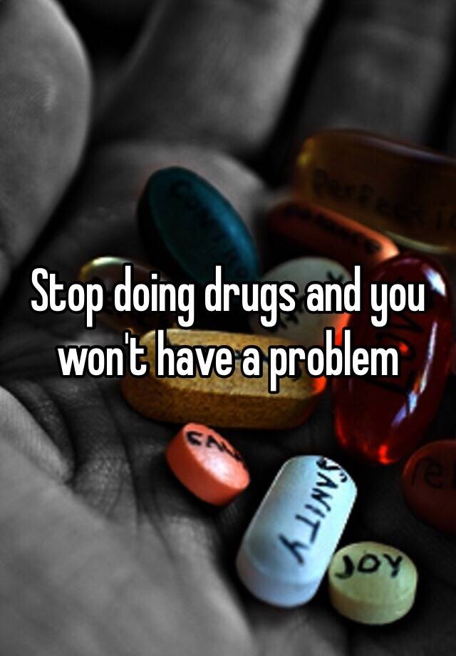 Stop Doing Drugs And You Won't Have A Problem