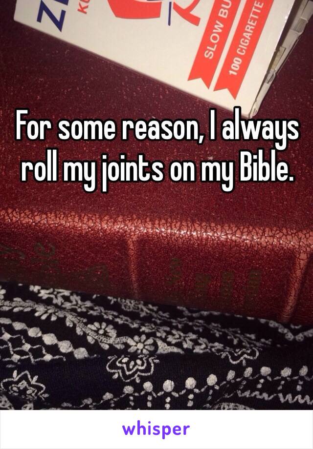 For some reason, I always roll my joints on my Bible.