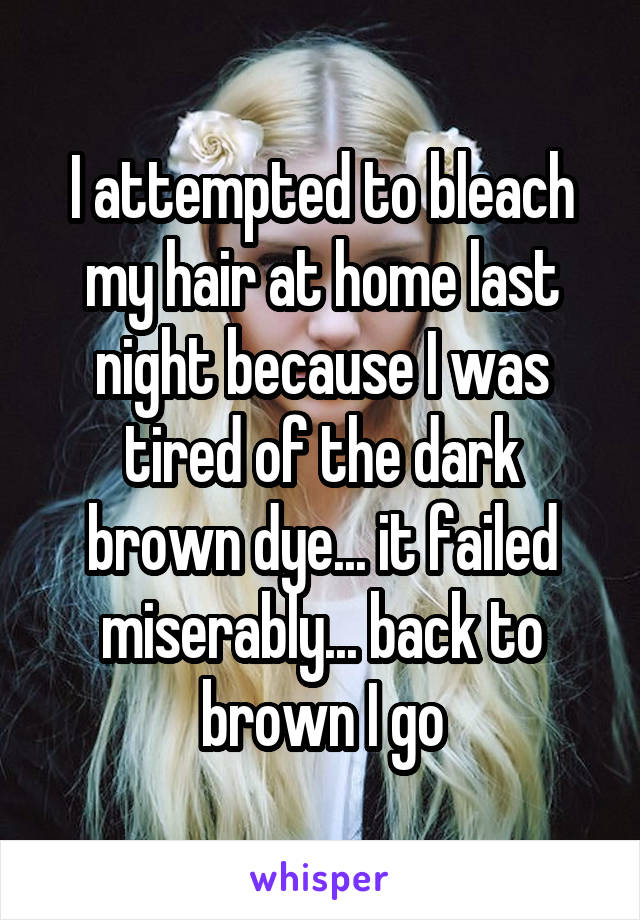 I attempted to bleach my hair at home last night because I was tired of the dark brown dye... it failed miserably... back to brown I go